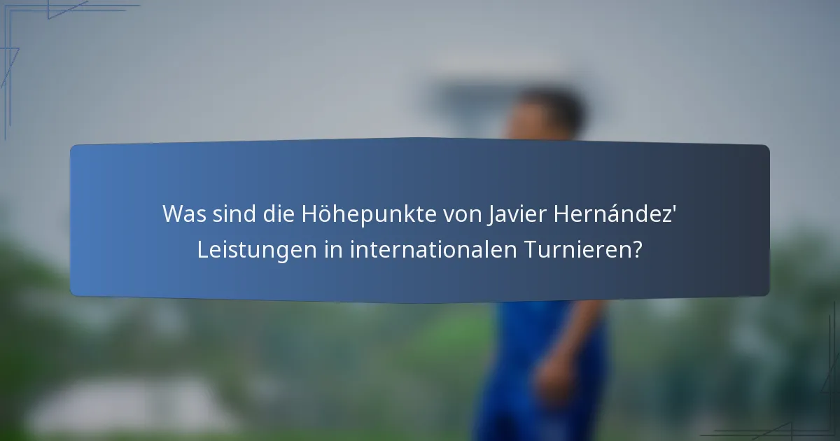 Was sind die Höhepunkte von Javier Hernández' Leistungen in internationalen Turnieren?