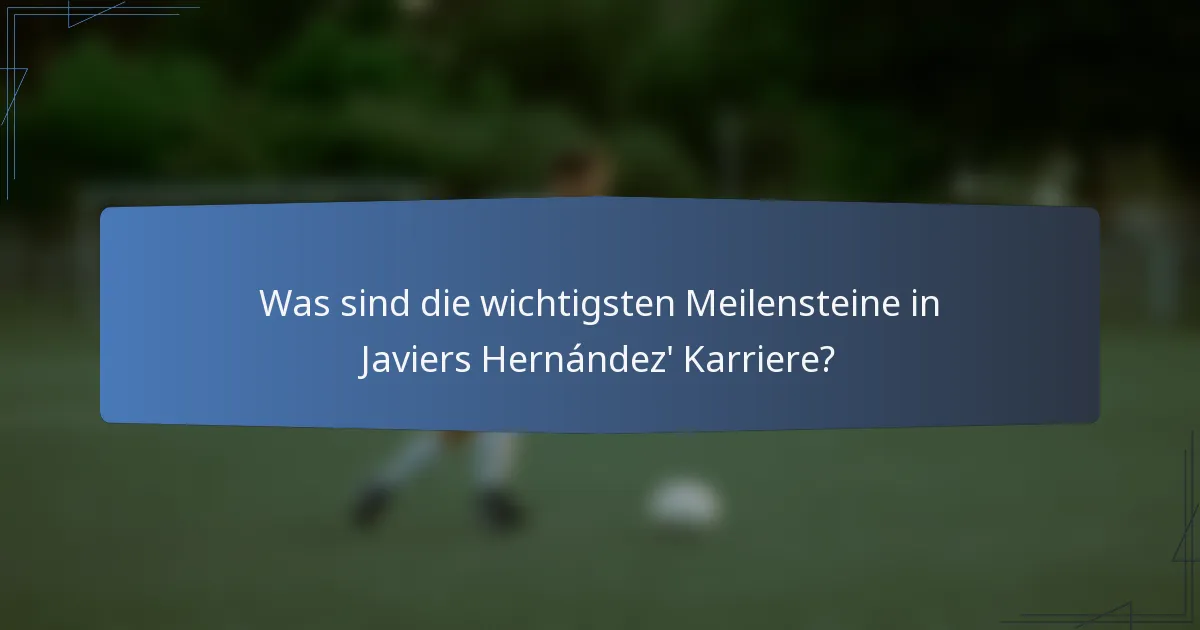 Was sind die wichtigsten Meilensteine in Javiers Hernández' Karriere?