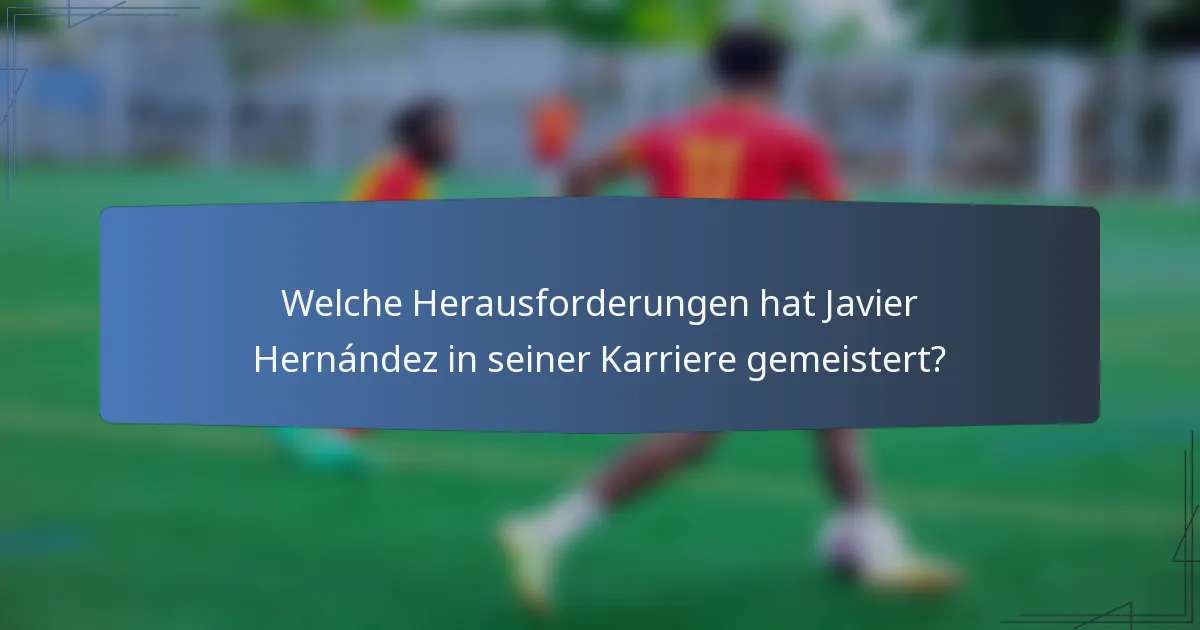 Welche Herausforderungen hat Javier Hernández in seiner Karriere gemeistert?