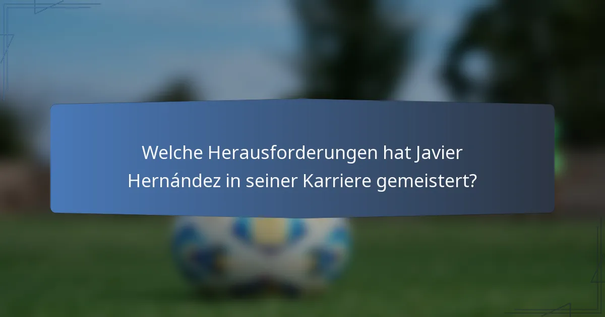 Welche Herausforderungen hat Javier Hernández in seiner Karriere gemeistert?