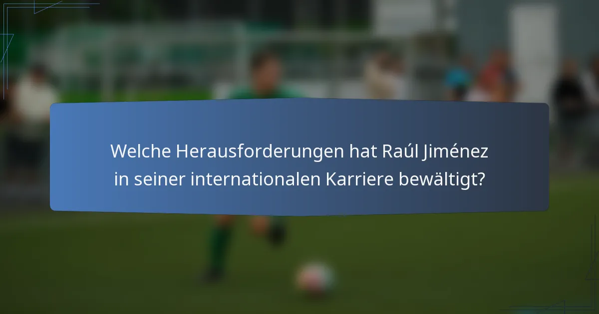 Welche Herausforderungen hat Raúl Jiménez in seiner internationalen Karriere bewältigt?
