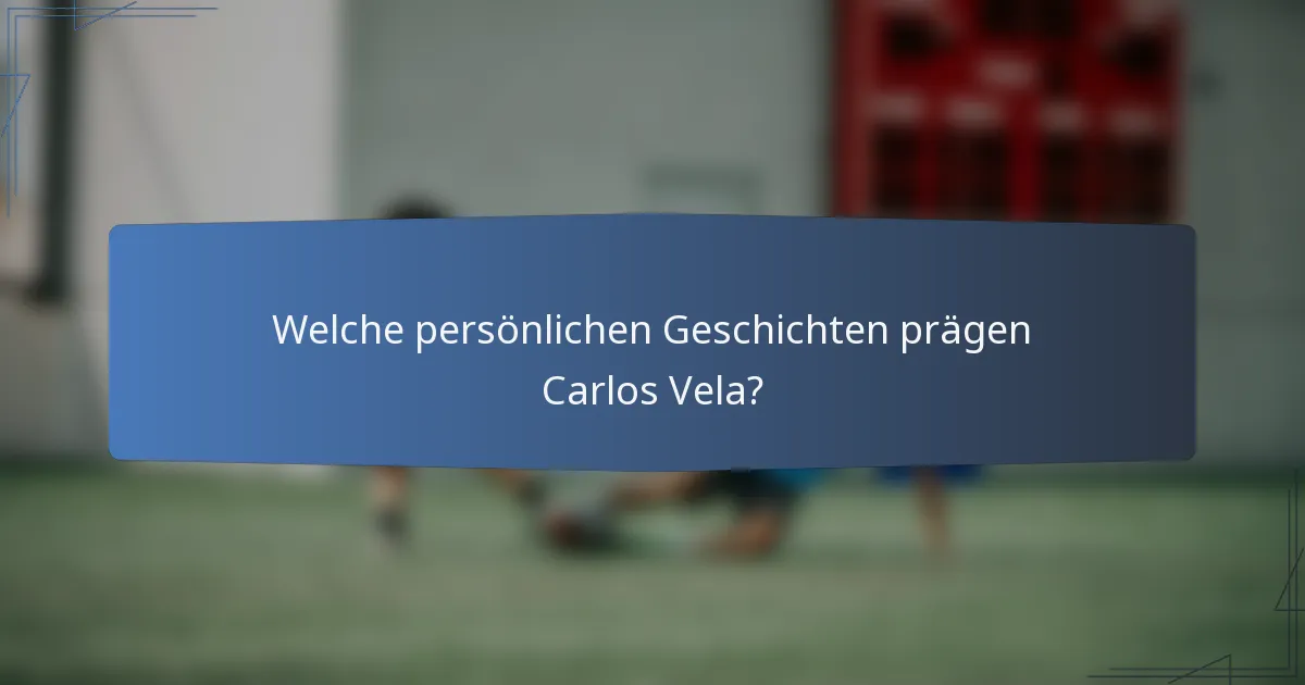 Welche persönlichen Geschichten prägen Carlos Vela?