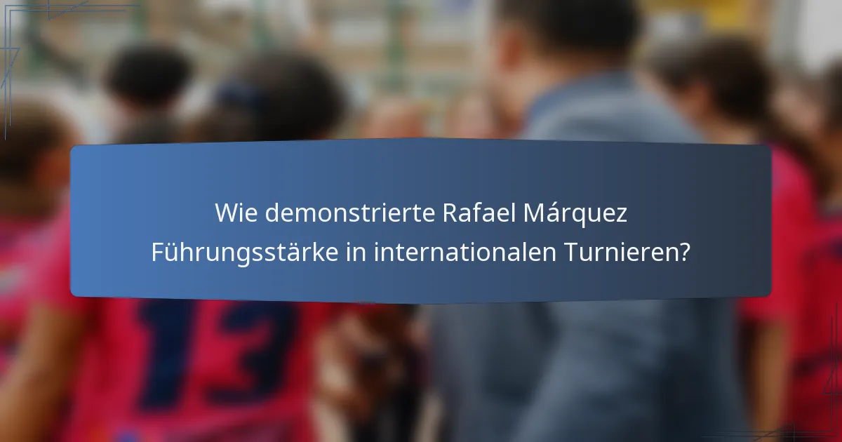 Wie demonstrierte Rafael Márquez Führungsstärke in internationalen Turnieren?