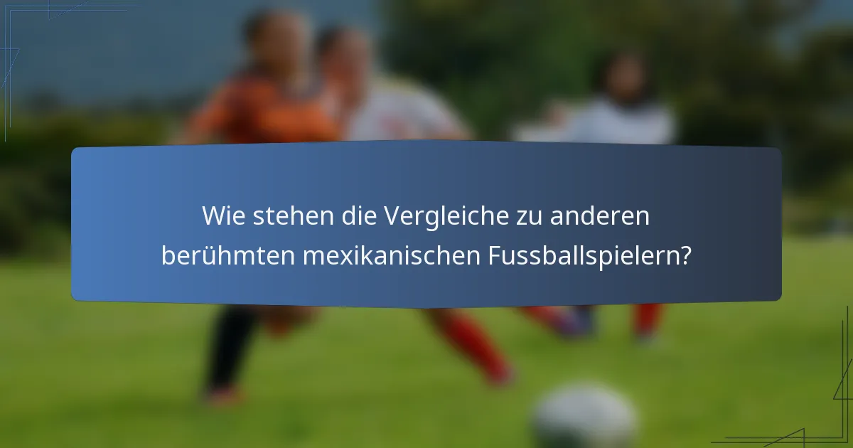 Wie stehen die Vergleiche zu anderen berühmten mexikanischen Fussballspielern?
