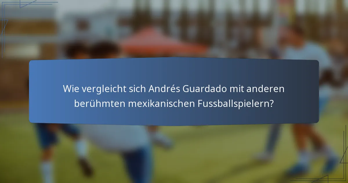 Wie vergleicht sich Andrés Guardado mit anderen berühmten mexikanischen Fussballspielern?