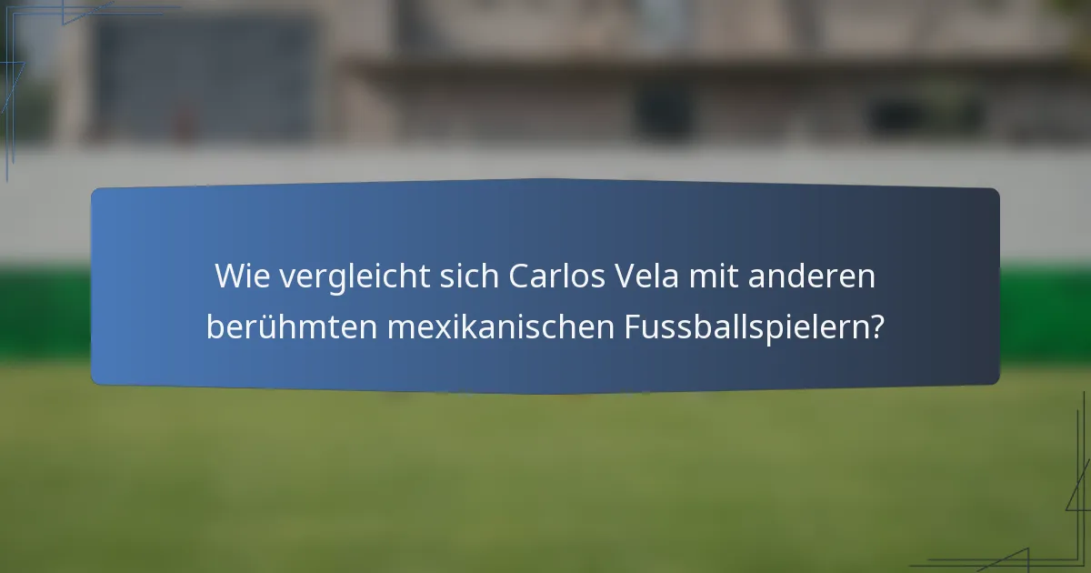 Wie vergleicht sich Carlos Vela mit anderen berühmten mexikanischen Fussballspielern?