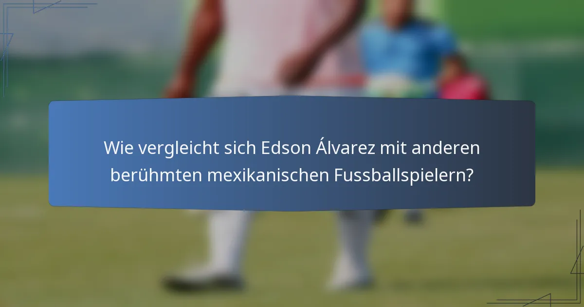 Wie vergleicht sich Edson Álvarez mit anderen berühmten mexikanischen Fussballspielern?