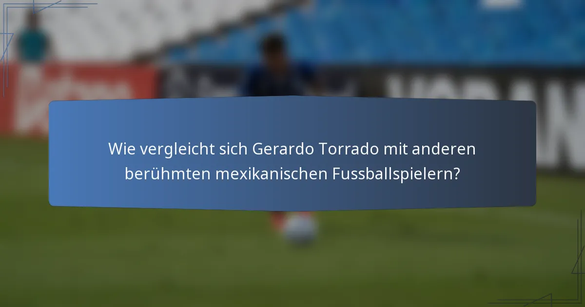 Wie vergleicht sich Gerardo Torrado mit anderen berühmten mexikanischen Fussballspielern?