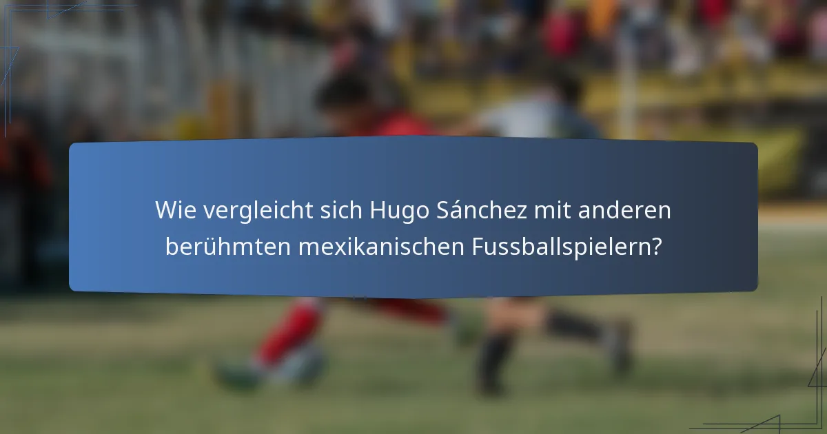 Wie vergleicht sich Hugo Sánchez mit anderen berühmten mexikanischen Fußballspielern?