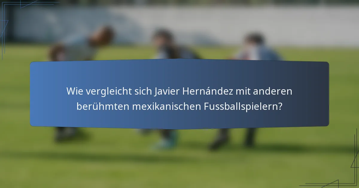 Wie vergleicht sich Javier Hernández mit anderen berühmten mexikanischen Fussballspielern?