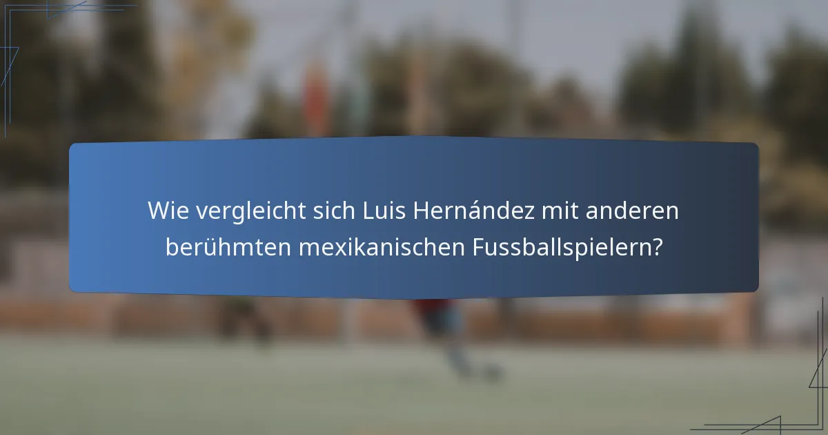 Wie vergleicht sich Luis Hernández mit anderen berühmten mexikanischen Fussballspielern?