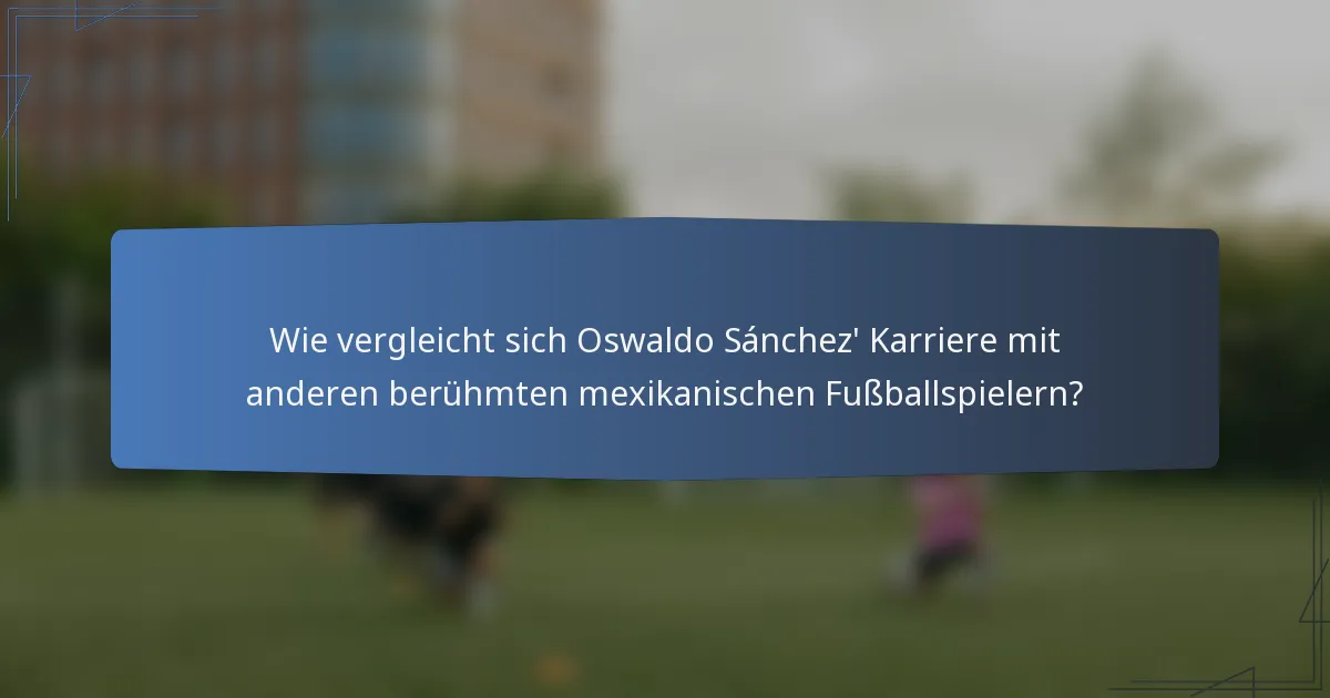 Wie vergleicht sich Oswaldo Sánchez' Karriere mit anderen berühmten mexikanischen Fußballspielern?
