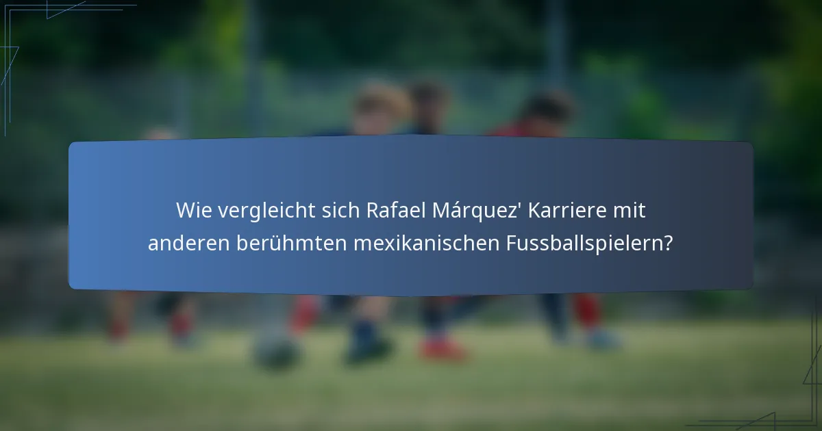 Wie vergleicht sich Rafael Márquez' Karriere mit anderen berühmten mexikanischen Fussballspielern?