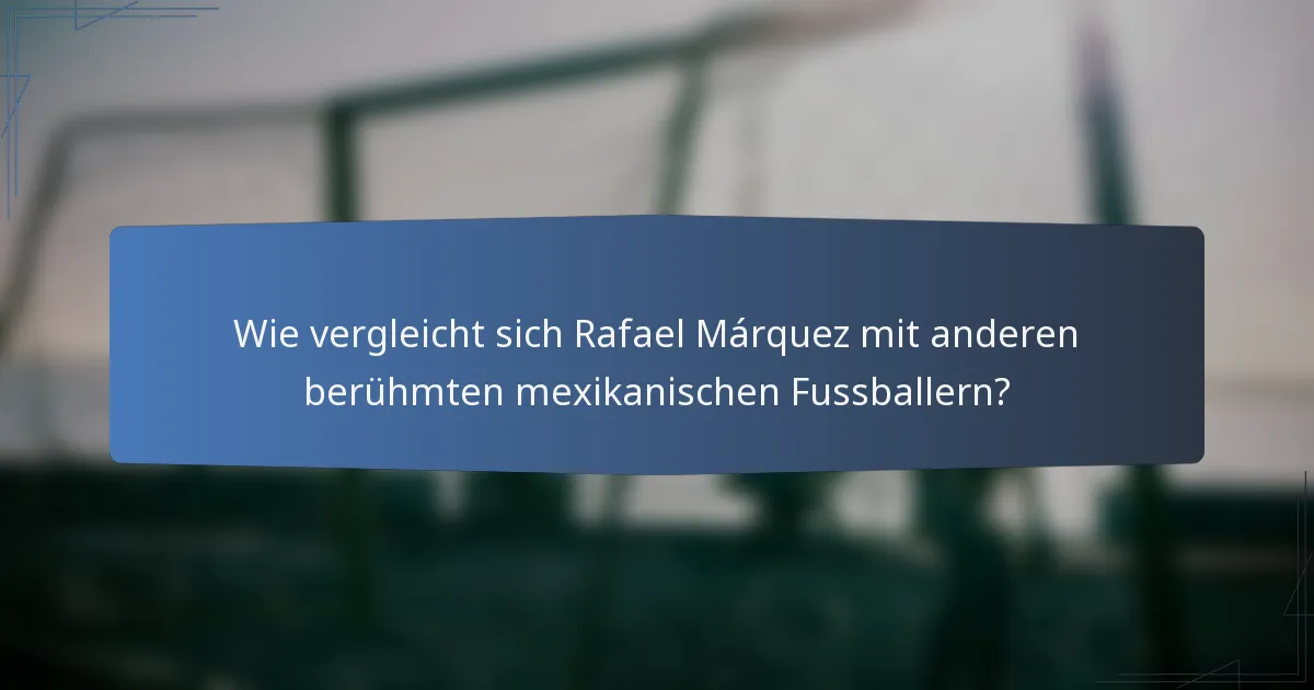 Wie vergleicht sich Rafael Márquez mit anderen berühmten mexikanischen Fussballern?